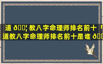 道 🐦 教八字命理师排名前十「道教八字命理师排名前十是谁 🐴 」